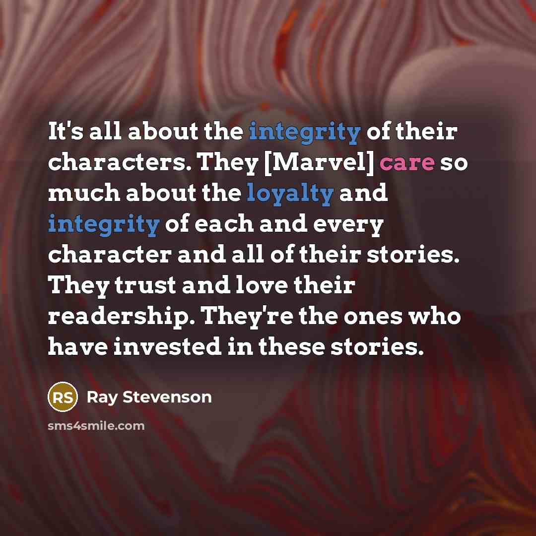 “It's all about the integrity of their characters. They [Marvel] care so much about the loyalty and integrity of each and every character and all of their stories. They trust and love their readership. They're the ones who have invested in these stories.” quote by Ray Stevenson
