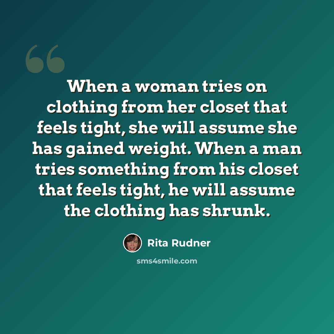 “When a woman tries on clothing from her closet that feels tight, she will assume she has gained weight. When a man tries something from his closet that feels tight, he will assume the clothing has shrunk.” quote by Rita Rudner