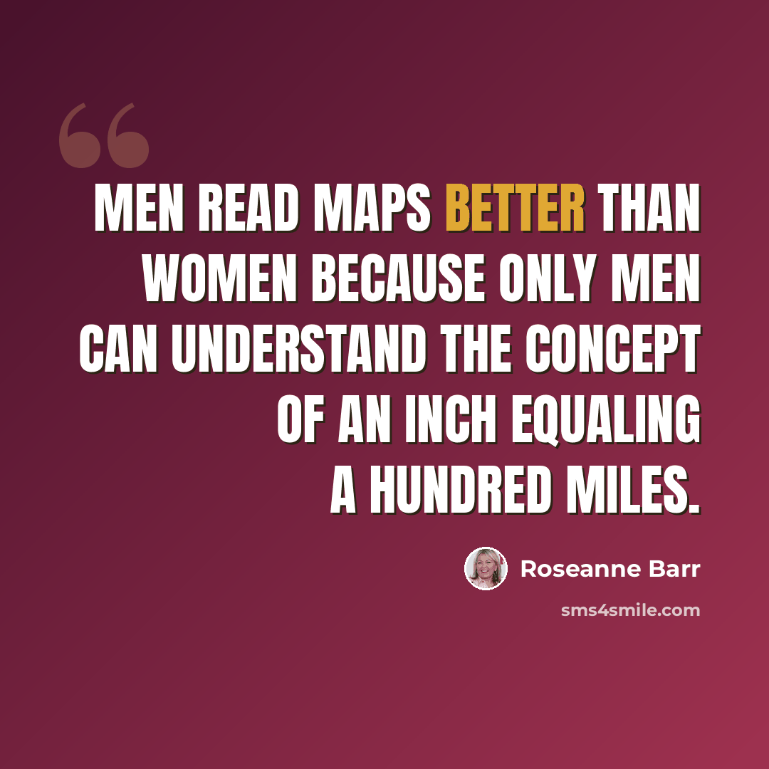 “Men read maps better than women because only men can understand the concept of an inch equaling a hundred miles.” quote by Roseanne Barr