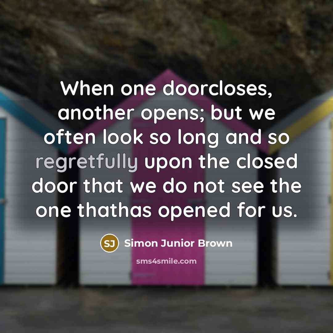 “When one doorcloses, another opens; but we often look so long and so regretfully upon the closed door that we do not see the one thathas opened for us.” quote by Simon Junior Brown