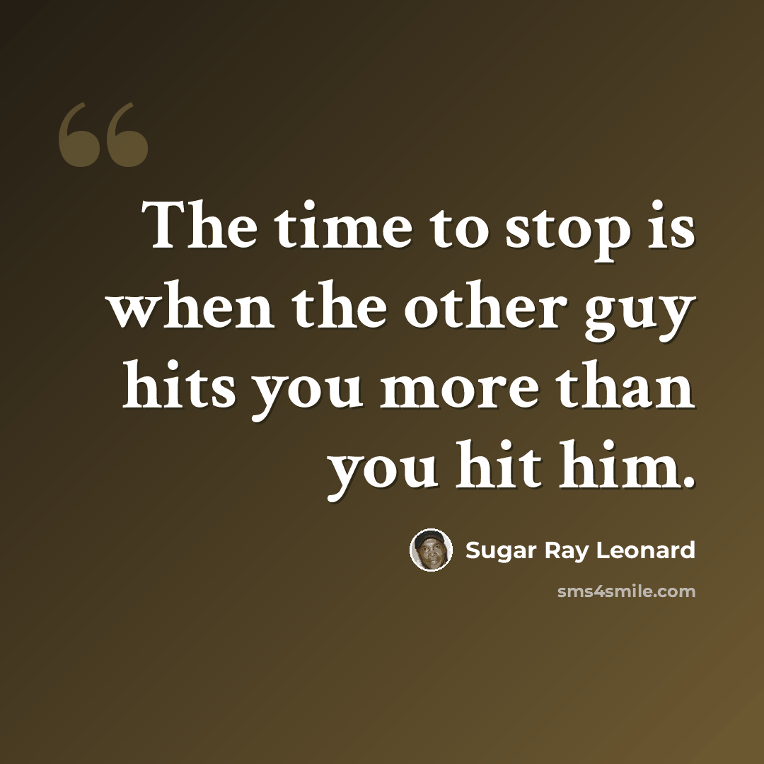 “The time to stop is when the other guy hits you more than you hit him.” quote by Sugar Ray Leonard