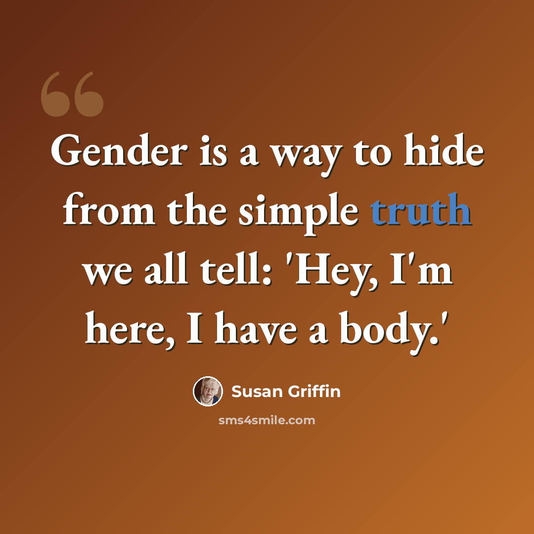 “Gender is a way to hide from the simple truth we all tell: 'Hey, I'm here, I have a body.'” quote by Susan Griffin