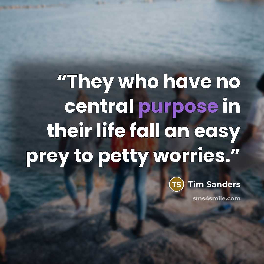 “They who have no central purpose in their life fall an easy prey to petty worries.” quote by Tim Sanders