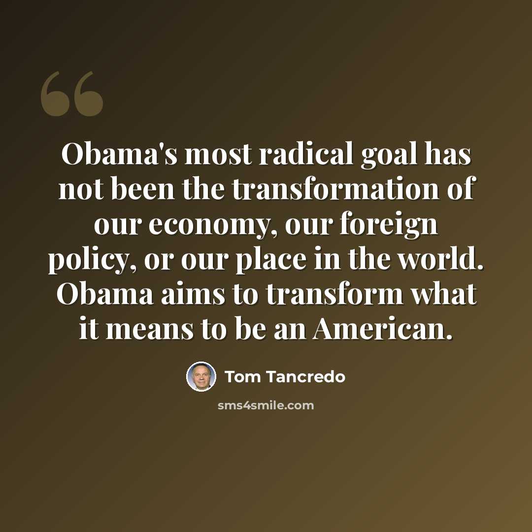 “Obama's most radical goal has not been the transformation of our economy, our foreign policy, or our place in the world. Obama aims to transform what it means to be an American.” quote by Tom Tancredo