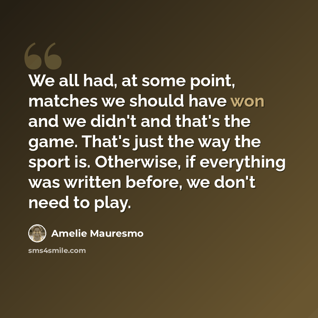 “We all had, at some point, matches we should have won and we didn't and that's the game. That's just the way the sport is. Otherwise, if everything was written before, we don't need to play.” quote by Amelie Mauresmo