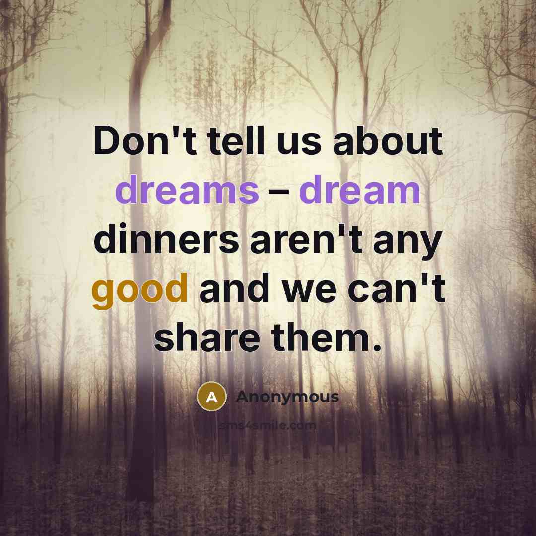 “Don't tell us about dreams – dream dinners aren't any good and we can't share them.” quote by Anonymous