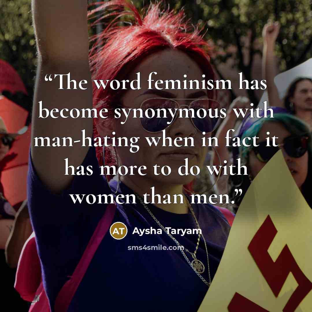 “The word feminism has become synonymous with man-hating when in fact it has more to do with women than men.” quote by Aysha Taryam