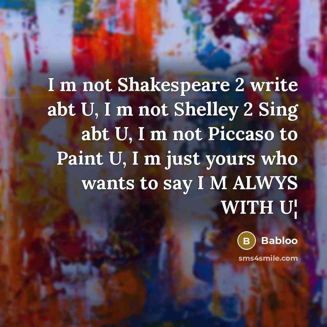 “I m not Shakespeare 2 write abt U, I m not Shelley 2 Sing abt U, I m not Piccaso to Paint U, I m just yours who wants to say I M ALWYS WITH U¦” quote by Babloo