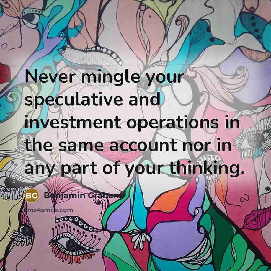“Never mingle your speculative and investment operations in the same account nor in any part of your thinking.” quote by Benjamin Graham