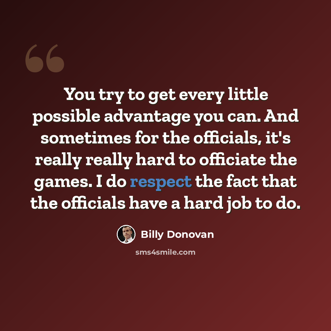 “You try to get every little possible advantage you can. And sometimes for the officials, it's really really hard to officiate the games. I do respect the fact that the officials have a hard job to do.” quote by Billy Donovan