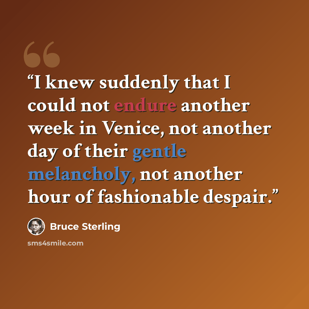 “I knew suddenly that I could not endure another week in Venice, not another day of their gentle melancholy, not another hour of fashionable despair.” quote by Bruce Sterling