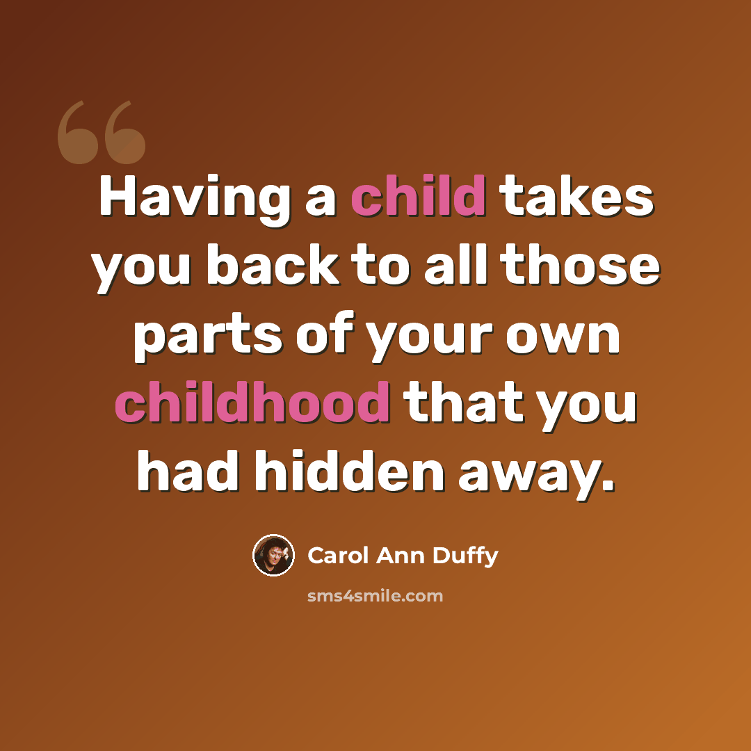 “Having a child takes you back to all those parts of your own childhood that you had hidden away.” quote by Carol Ann Duffy