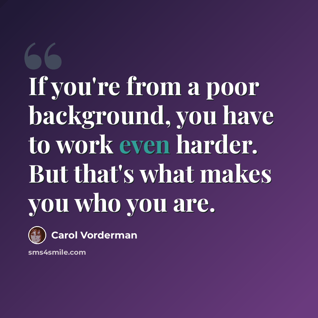“If you're from a poor background, you have to work even harder. But that's what makes you who you are.” quote by Carol Vorderman
