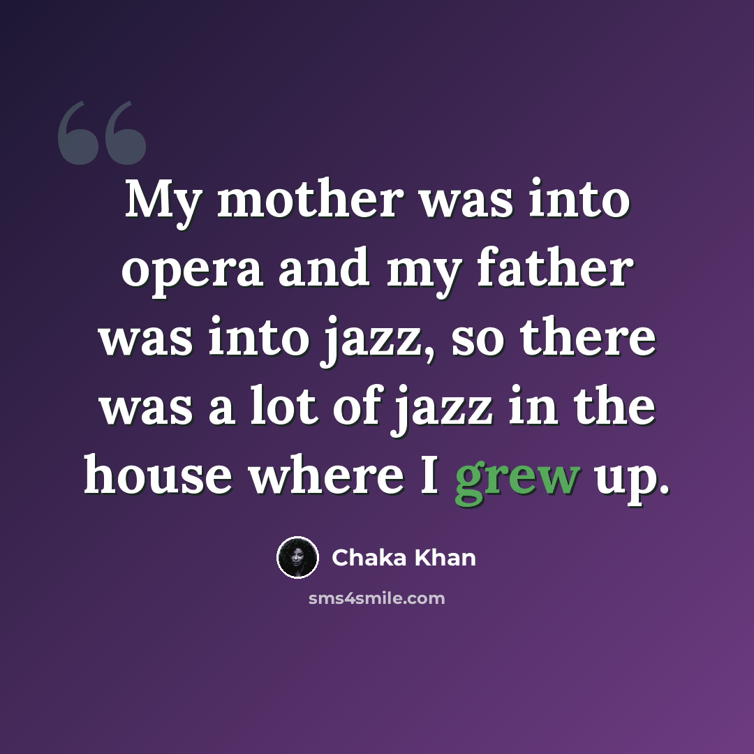 “My mother was into opera and my father was into jazz, so there was a lot of jazz in the house where I grew up.” quote by Chaka Khan