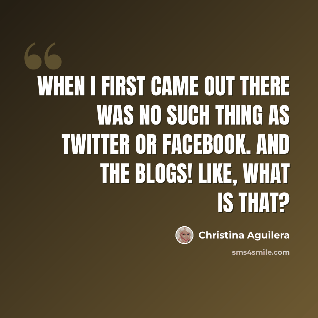 “When I first came out there was no such thing as Twitter or Facebook. And the blogs! Like, what is that?” quote by Christina Aguilera