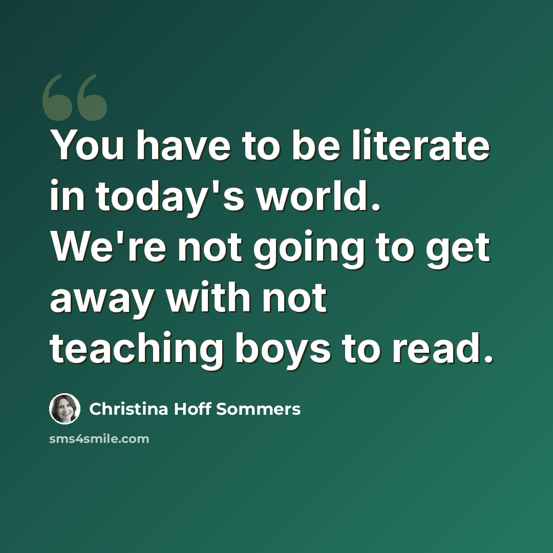 “You have to be literate in today's world. We're not going to get away with not teaching boys to read.” quote by Christina Hoff Sommers
