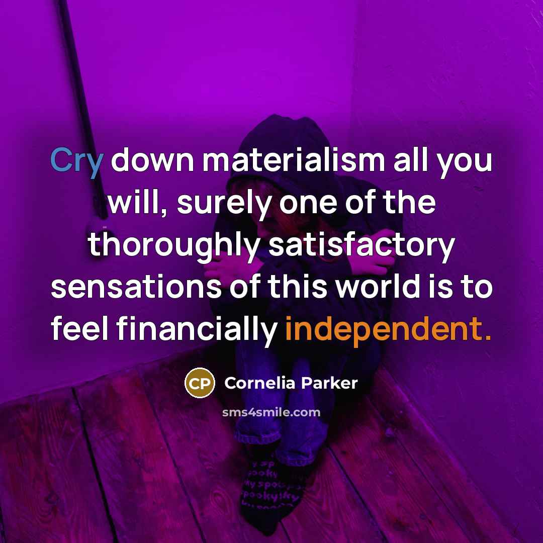 “Cry down materialism all you will, surely one of the thoroughly satisfactory sensations of this world is to feel financially independent.” quote by Cornelia Parker