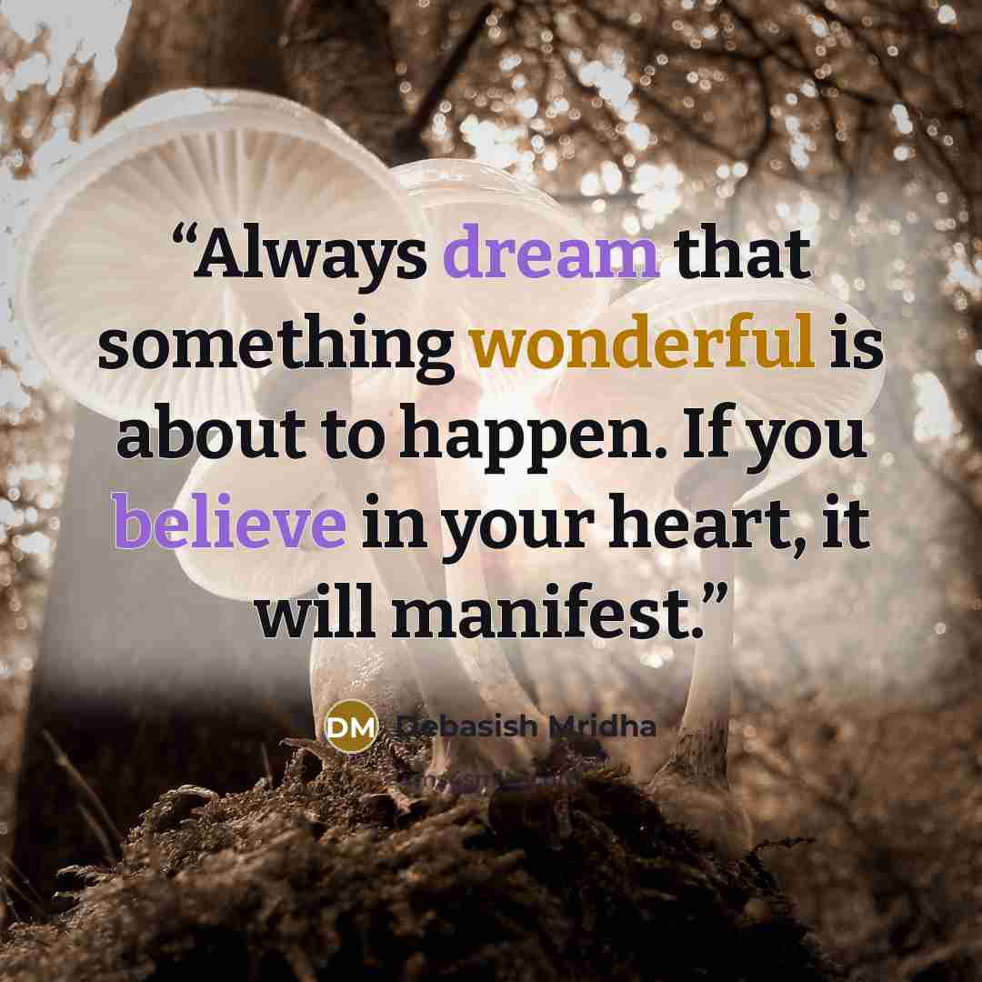 “Always dream that something wonderful is about to happen. If you believe in your heart, it will manifest.” quote by Debasish Mridha