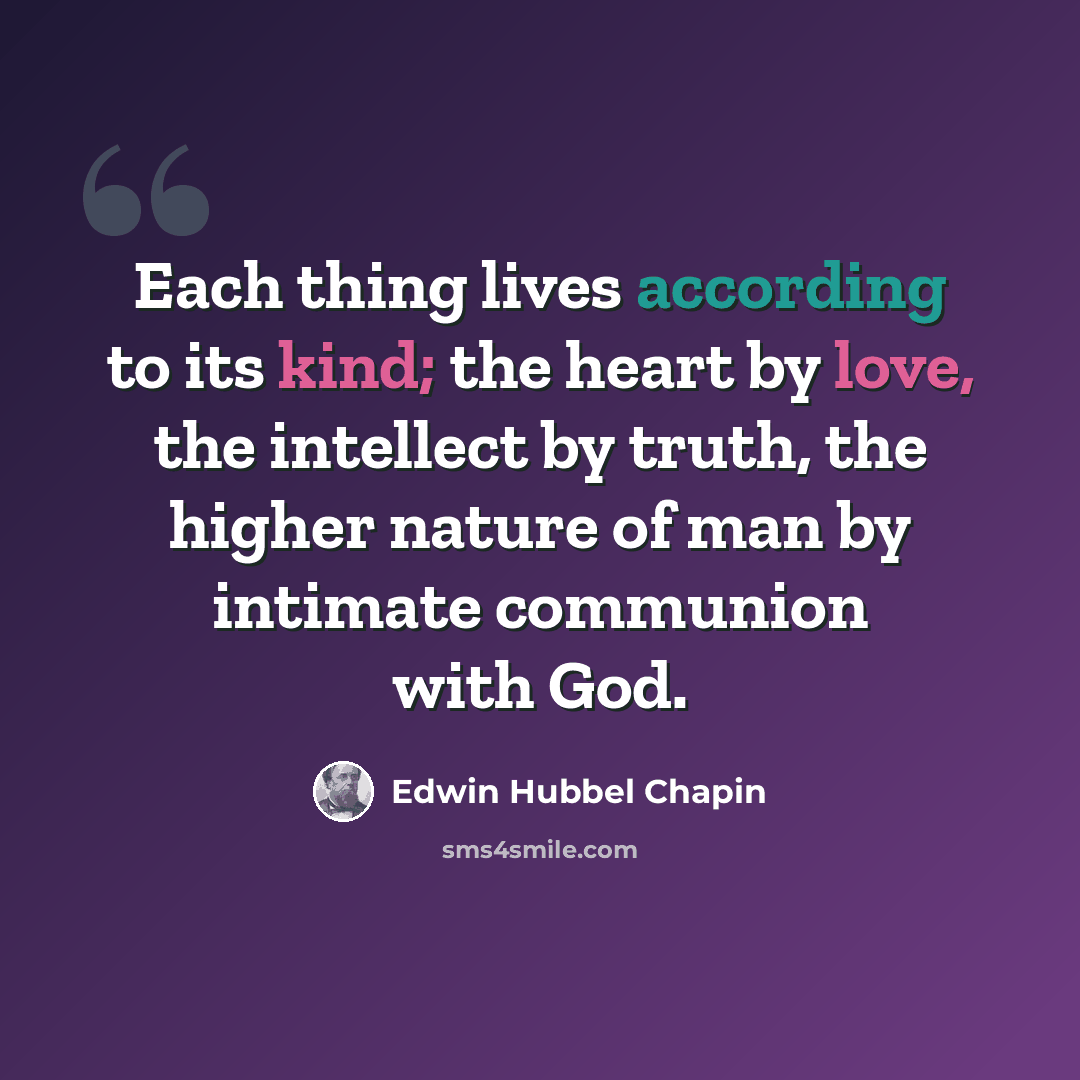“Each thing lives according to its kind; the heart by love, the intellect by truth, the higher nature of man by intimate communion with God.” quote by Edwin Hubbel Chapin