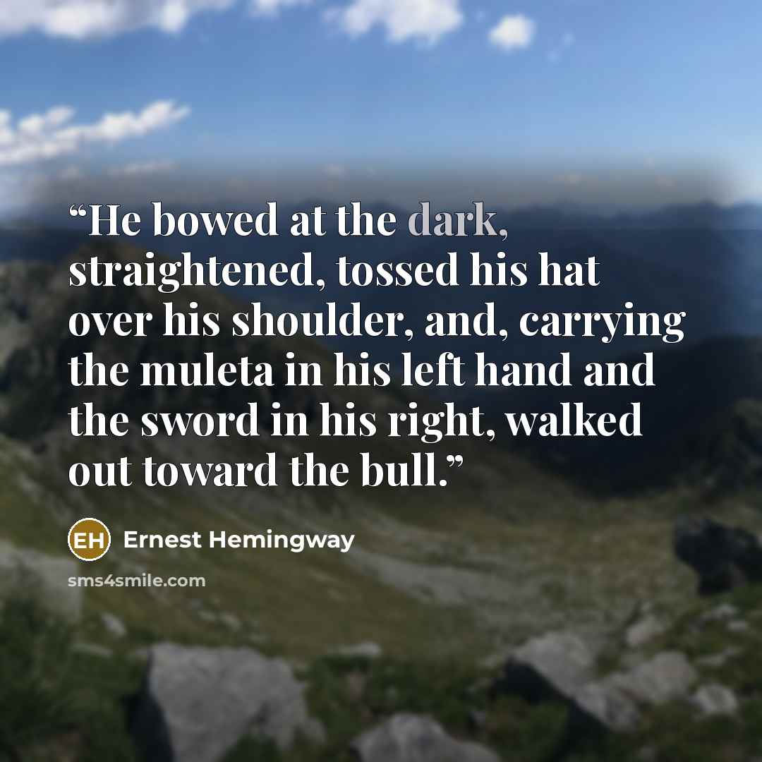 “He bowed at the dark, straightened, tossed his hat over his shoulder, and, carrying the muleta in his left hand and the sword in his right, walked out toward the bull.” quote by Ernest Hemingway