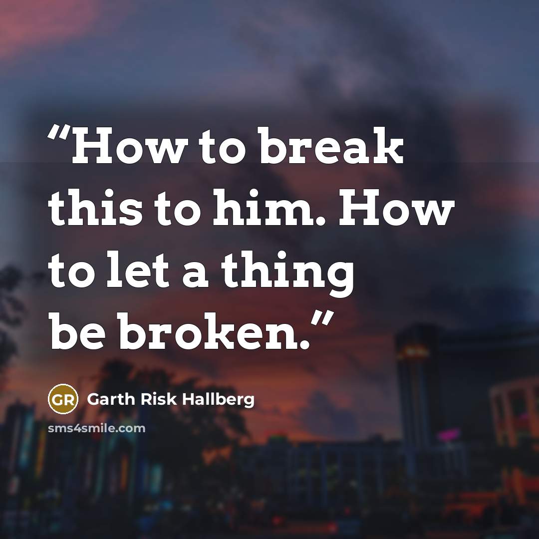 “How to break this to him. How to let a thing be broken.” quote by Garth Risk Hallberg
