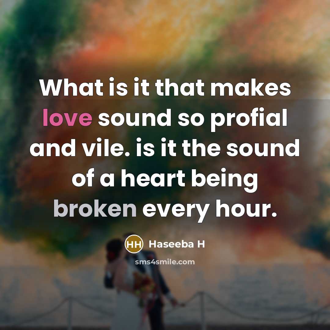 “What is it that makes love sound so profial and vile. is it the sound of a heart being broken every hour.” quote by Haseeba H