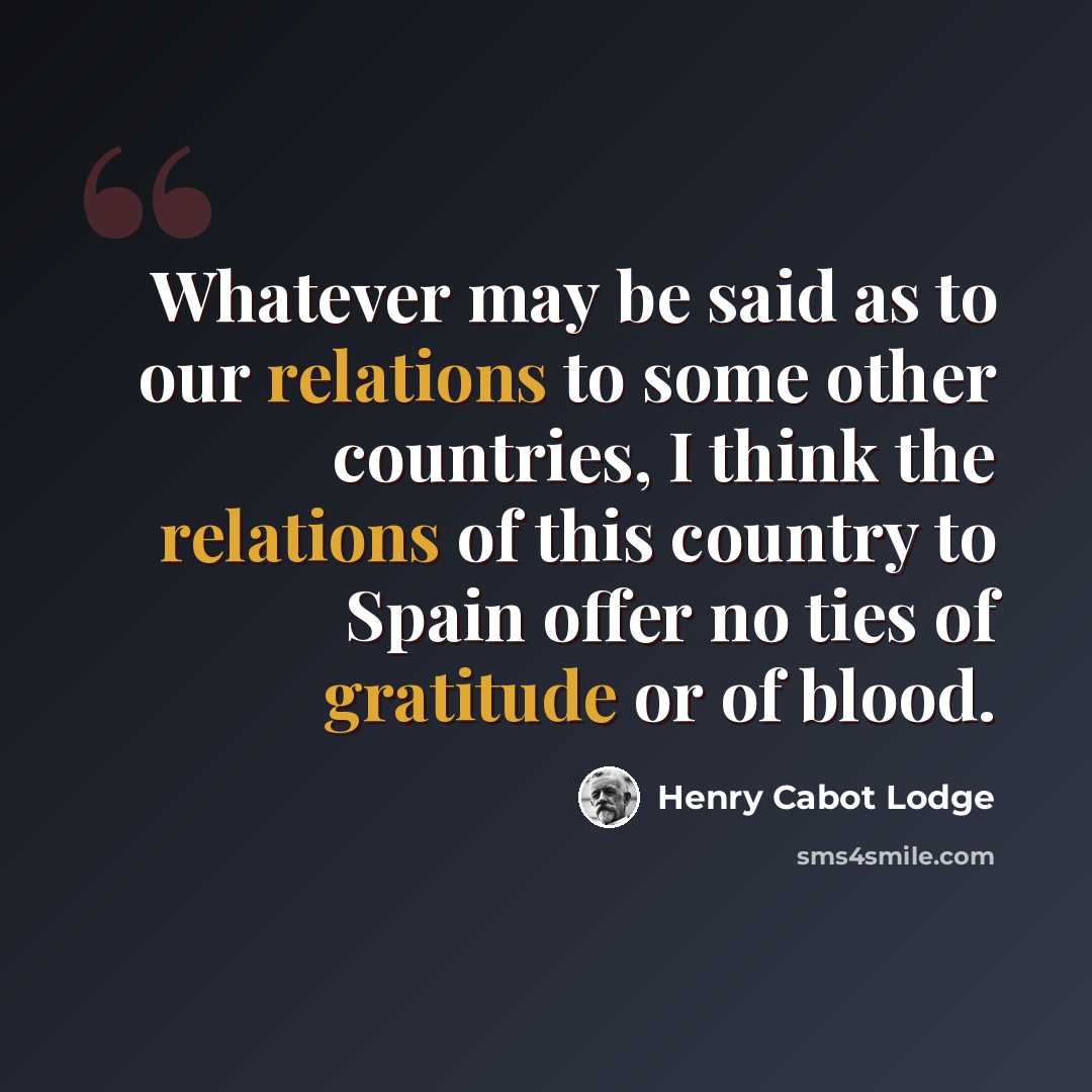 “Whatever may be said as to our relations to some other countries, I think the relations of this country to Spain offer no ties of gratitude or of blood.” quote by Henry Cabot Lodge