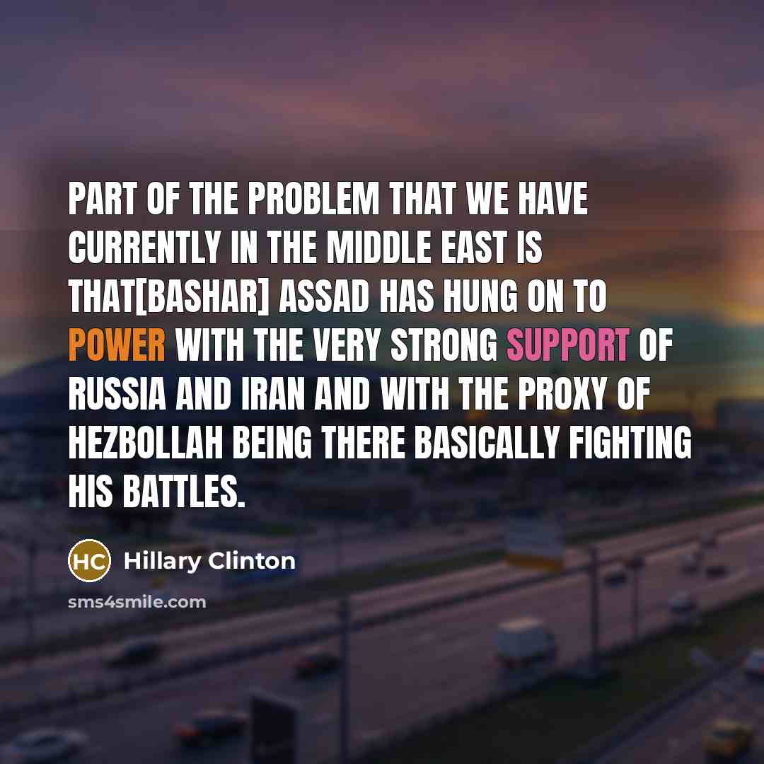 “Part of the problem that we have currently in the Middle East is that[Bashar] Assad has hung on to power with the very strong support of Russia and Iran and with the proxy of Hezbollah being there basically fighting his battles.” quote by Hillary Clinton
