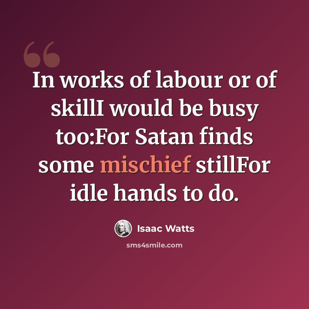 “In works of labour or of skillI would be busy too:For Satan finds some mischief stillFor idle hands to do.” quote by Isaac Watts
