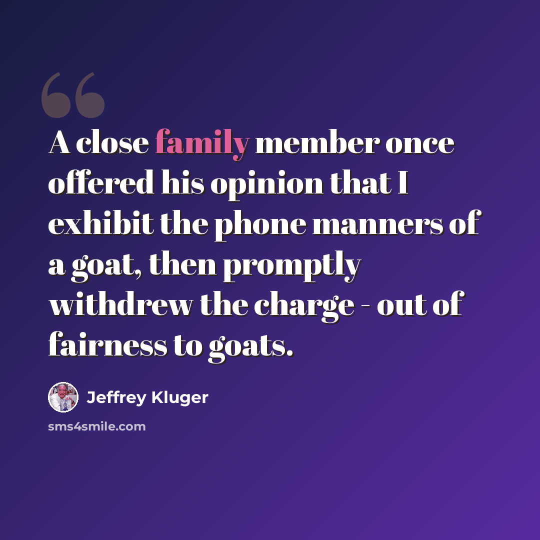 “A close family member once offered his opinion that I exhibit the phone manners of a goat, then promptly withdrew the charge - out of fairness to goats.” quote by Jeffrey Kluger