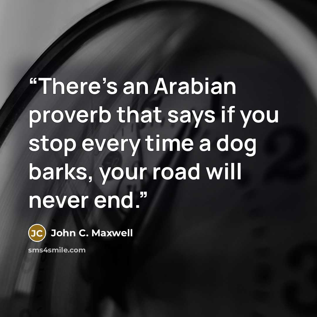 “There’s an Arabian proverb that says if you stop every time a dog barks, your road will never end.” quote by John C. Maxwell