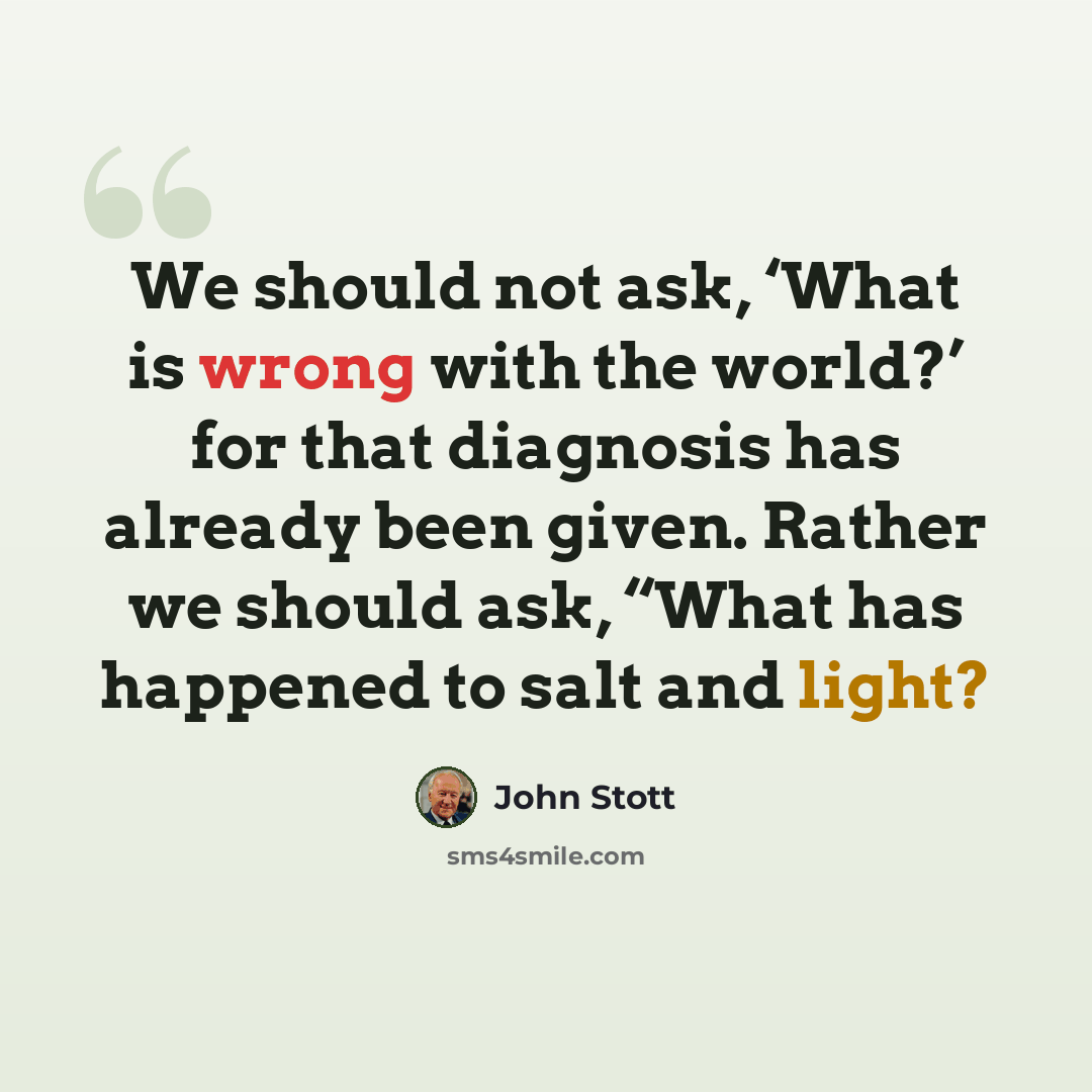 “We should not ask, ‘What is wrong with the world?’ for that diagnosis has already been given. Rather we should ask, “What has happened to salt and light?” quote by John Stott