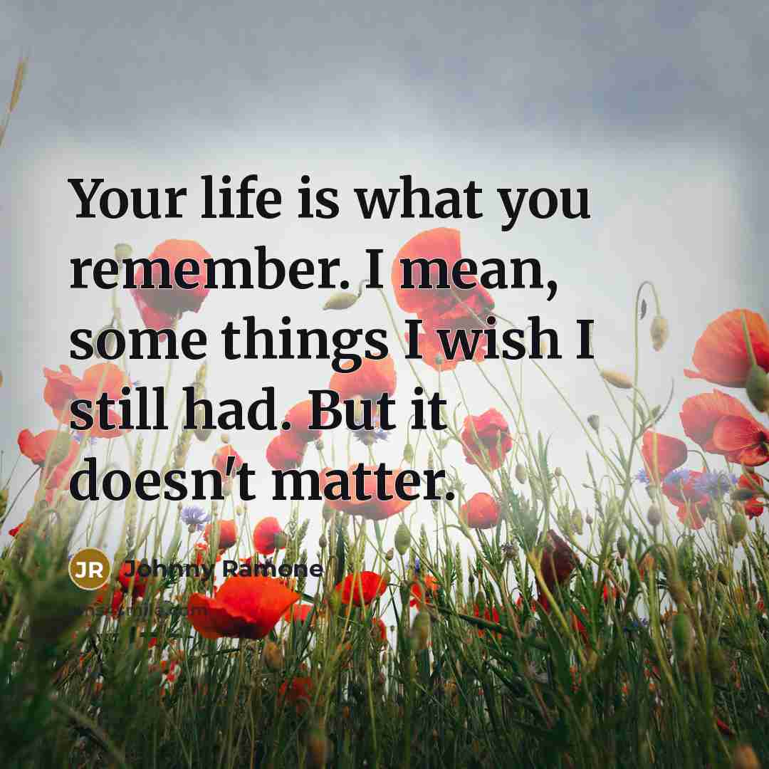 “Your life is what you remember. I mean, some things I wish I still had. But it doesn't matter.” quote by Johnny Ramone