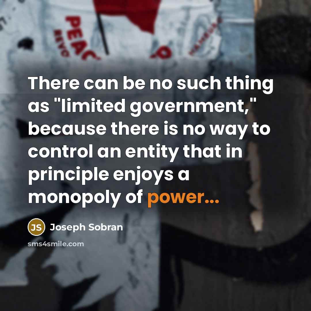 “There can be no such thing as "limited government," because there is no way to control an entity that in principle enjoys a monopoly of power...” quote by Joseph Sobran