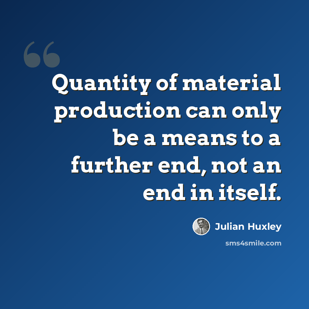 “Quantity of material production can only be a means to a further end, not an end in itself.” quote by Julian Huxley
