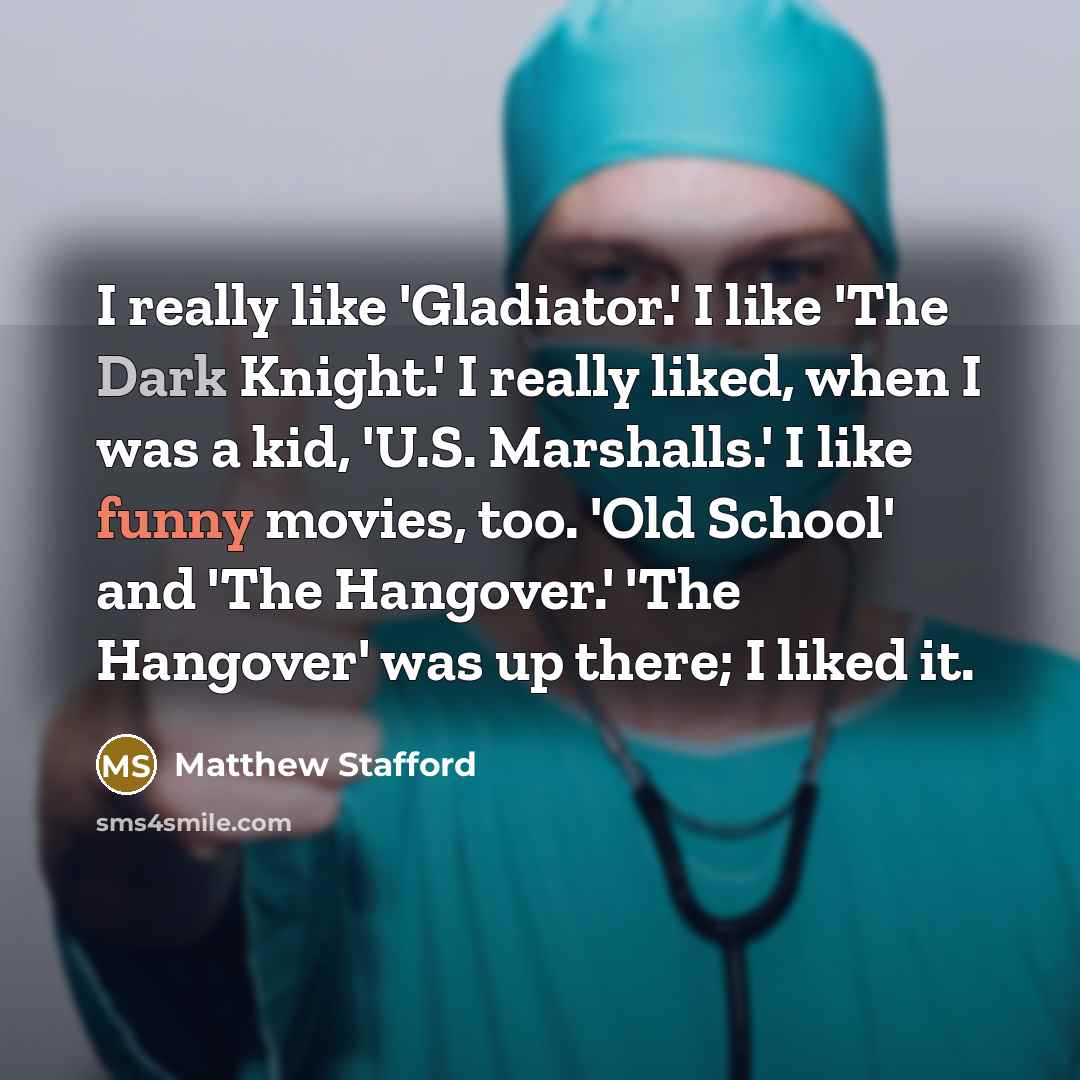 “I really like 'Gladiator.' I like 'The Dark Knight.' I really liked, when I was a kid, 'U.S. Marshalls.' I like funny movies, too. 'Old School' and 'The Hangover.' 'The Hangover' was up there; I liked it.” quote by Matthew Stafford