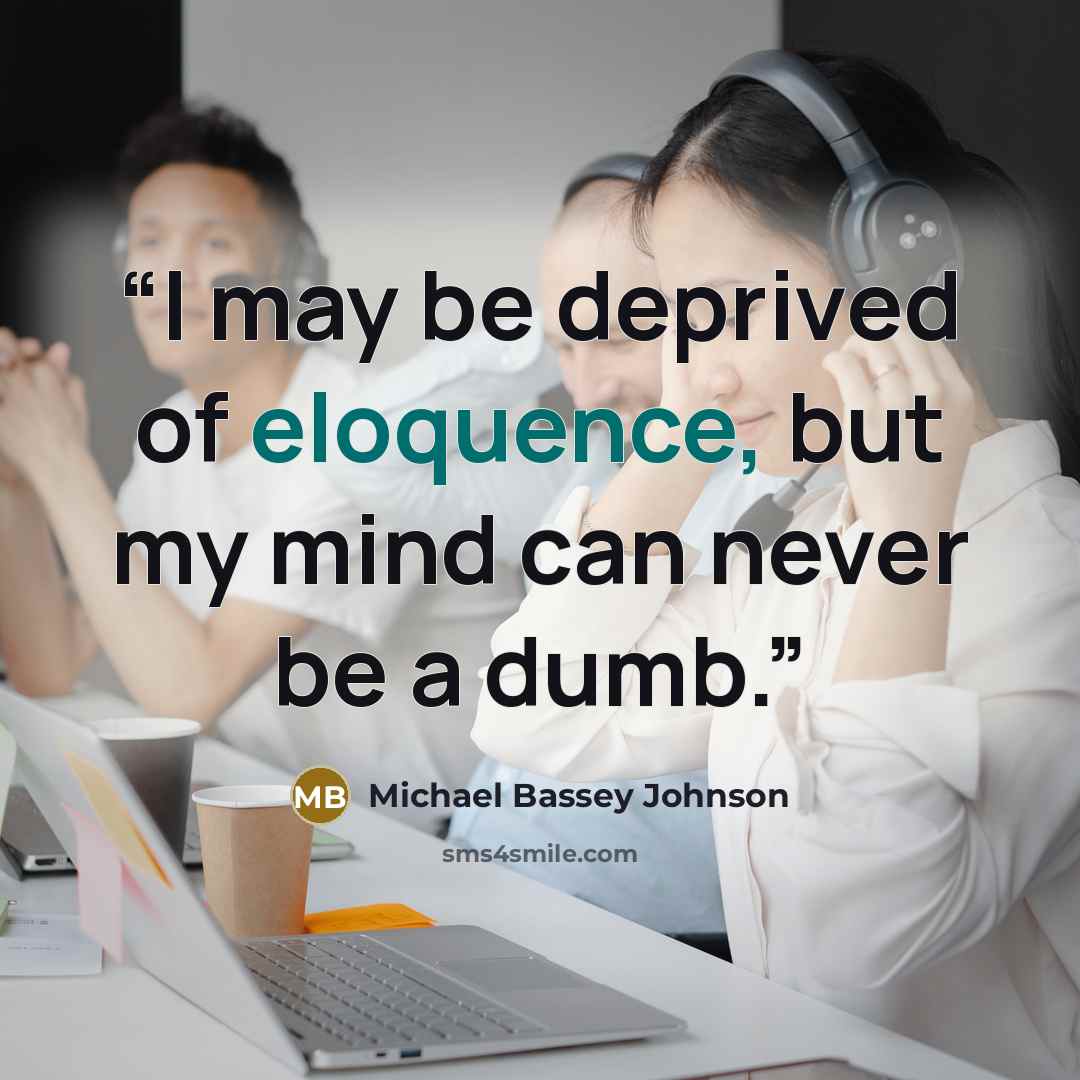 “I may be deprived of eloquence, but my mind can never be a dumb.” quote by Michael Bassey Johnson