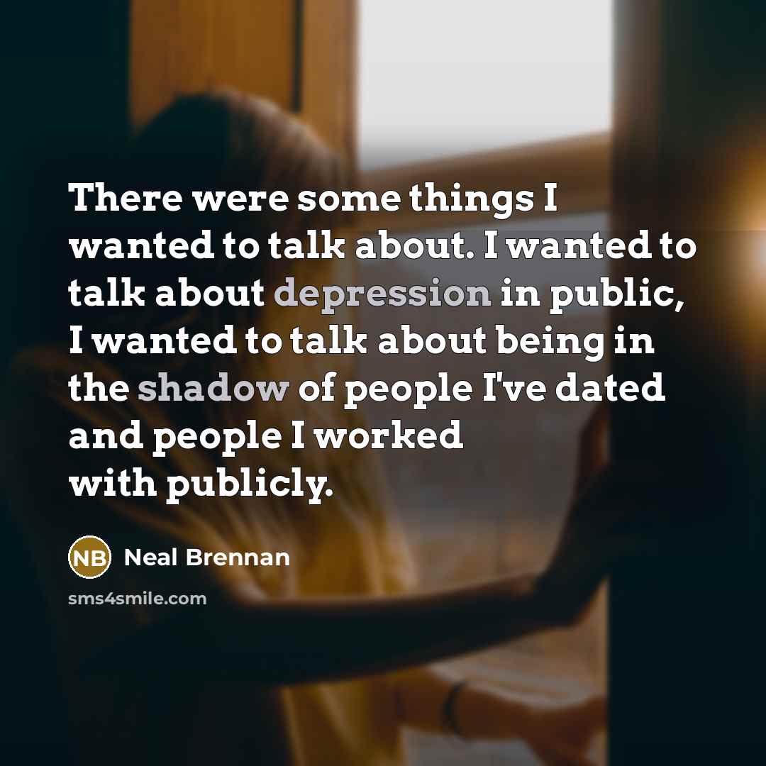 “There were some things I wanted to talk about. I wanted to talk about depression in public, I wanted to talk about being in the shadow of people I've dated and people I worked with publicly.” quote by Neal Brennan