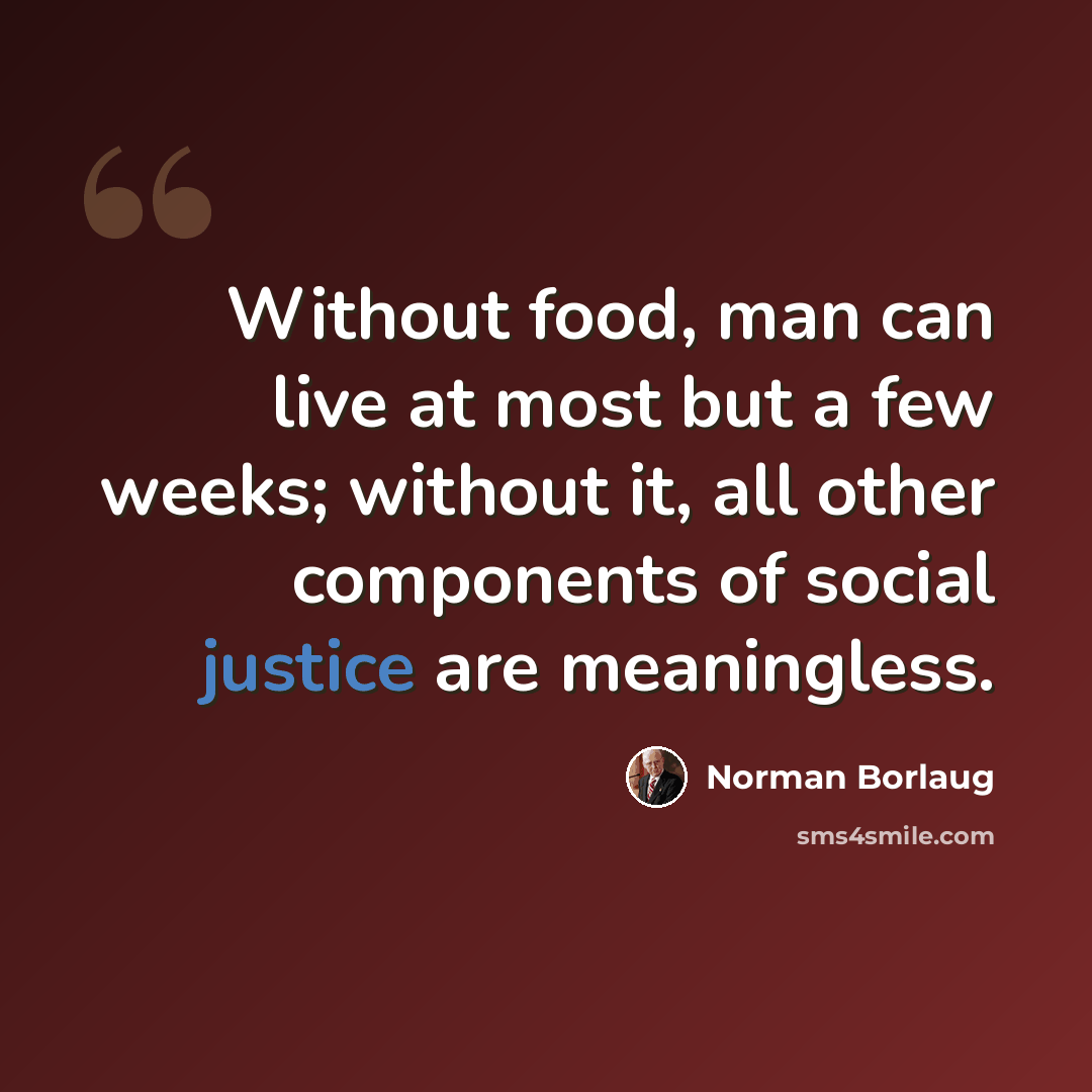“Without food, man can live at most but a few weeks; without it, all other components of social justice are meaningless.” quote by Norman Borlaug