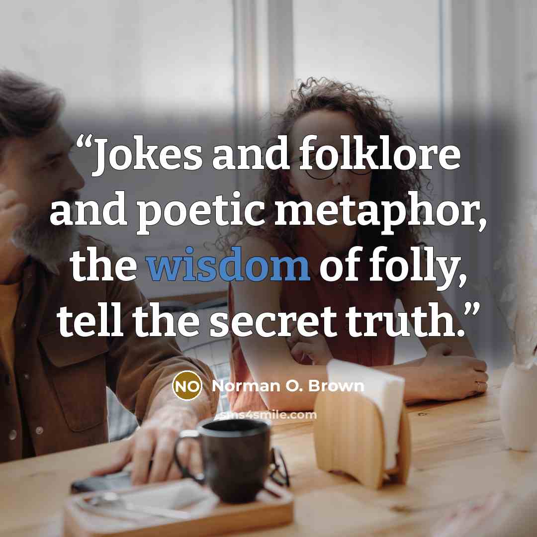 “Jokes and folklore and poetic metaphor, the wisdom of folly, tell the secret truth.” quote by Norman O. Brown