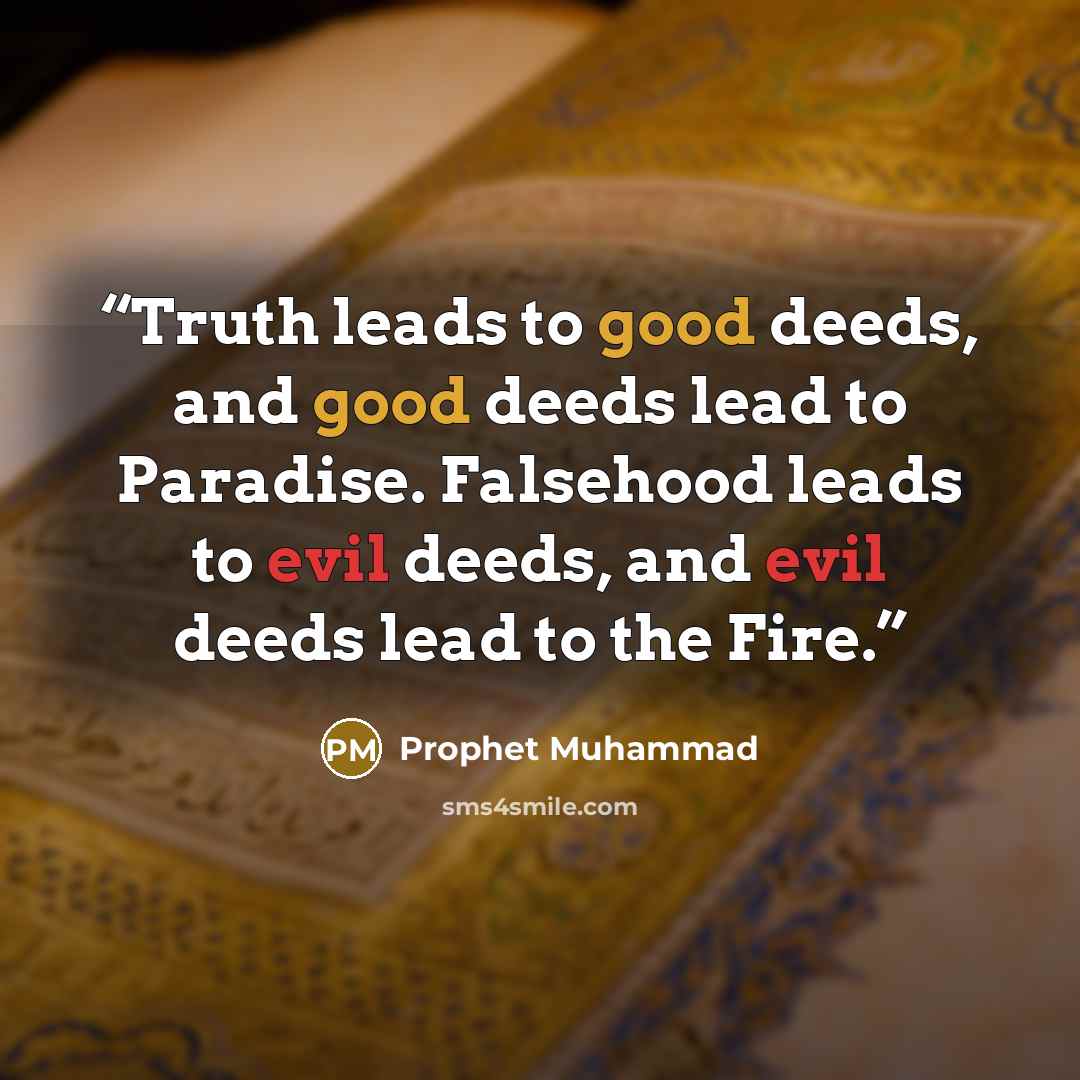 “Truth leads to good deeds, and good deeds lead to Paradise. Falsehood leads to evil deeds, and evil deeds lead to the Fire.” quote by prophet muhammad