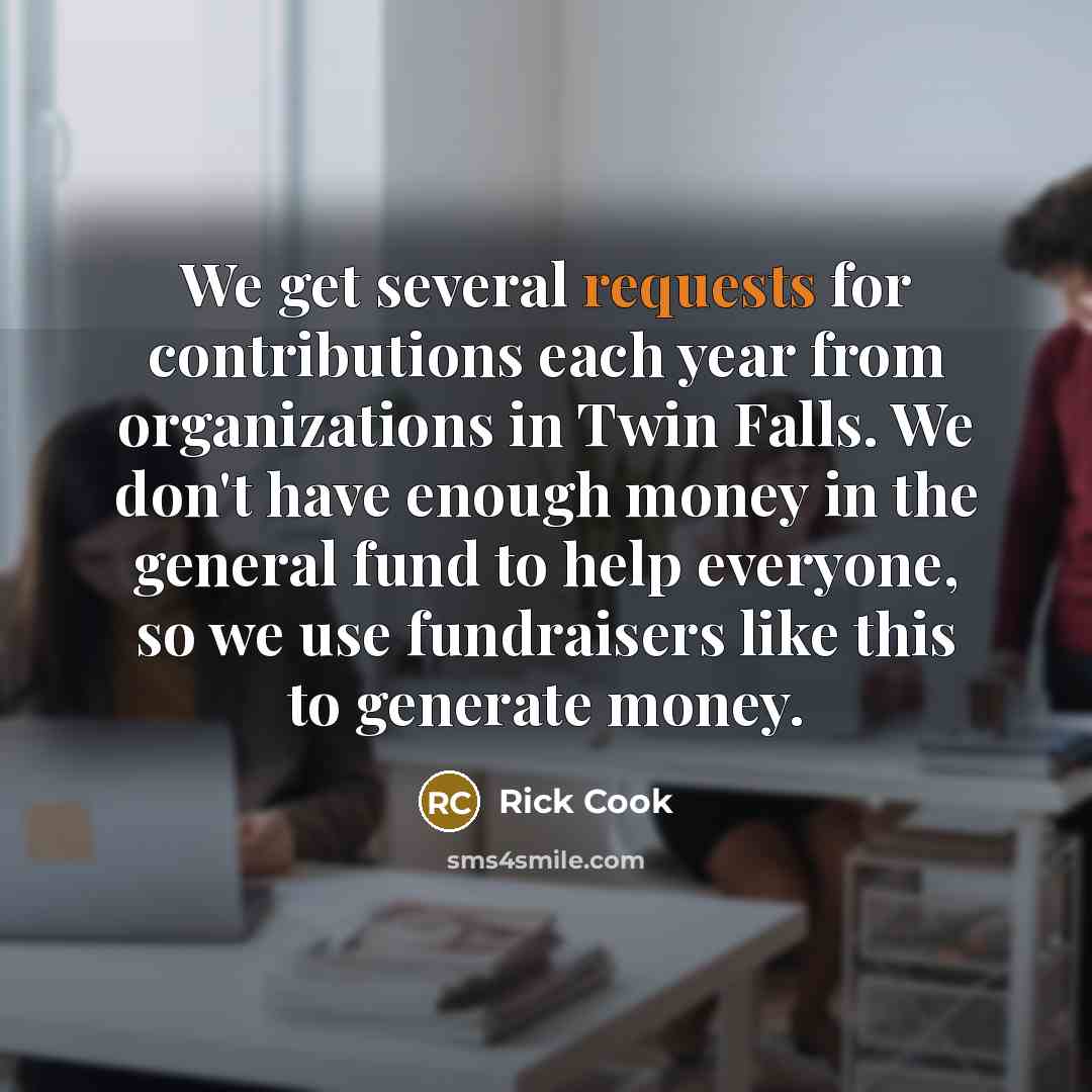 “We get several requests for contributions each year from organizations in Twin Falls. We don't have enough money in the general fund to help everyone, so we use fundraisers like this to generate money.” quote by Rick Cook