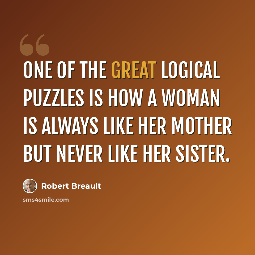 “One of the great logical puzzles is how a woman is always like her mother but never like her sister.” quote by Robert Breault