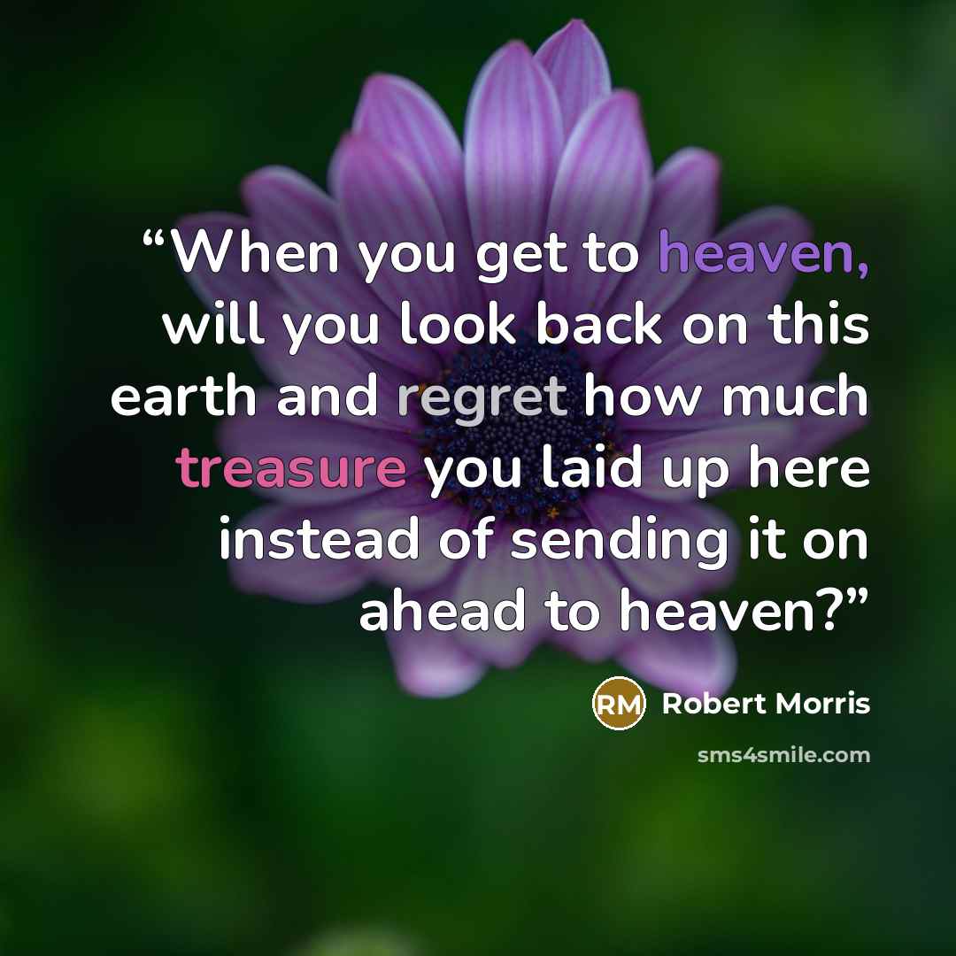 “When you get to heaven, will you look back on this earth and regret how much treasure you laid up here instead of sending it on ahead to heaven?” quote by Robert Morris