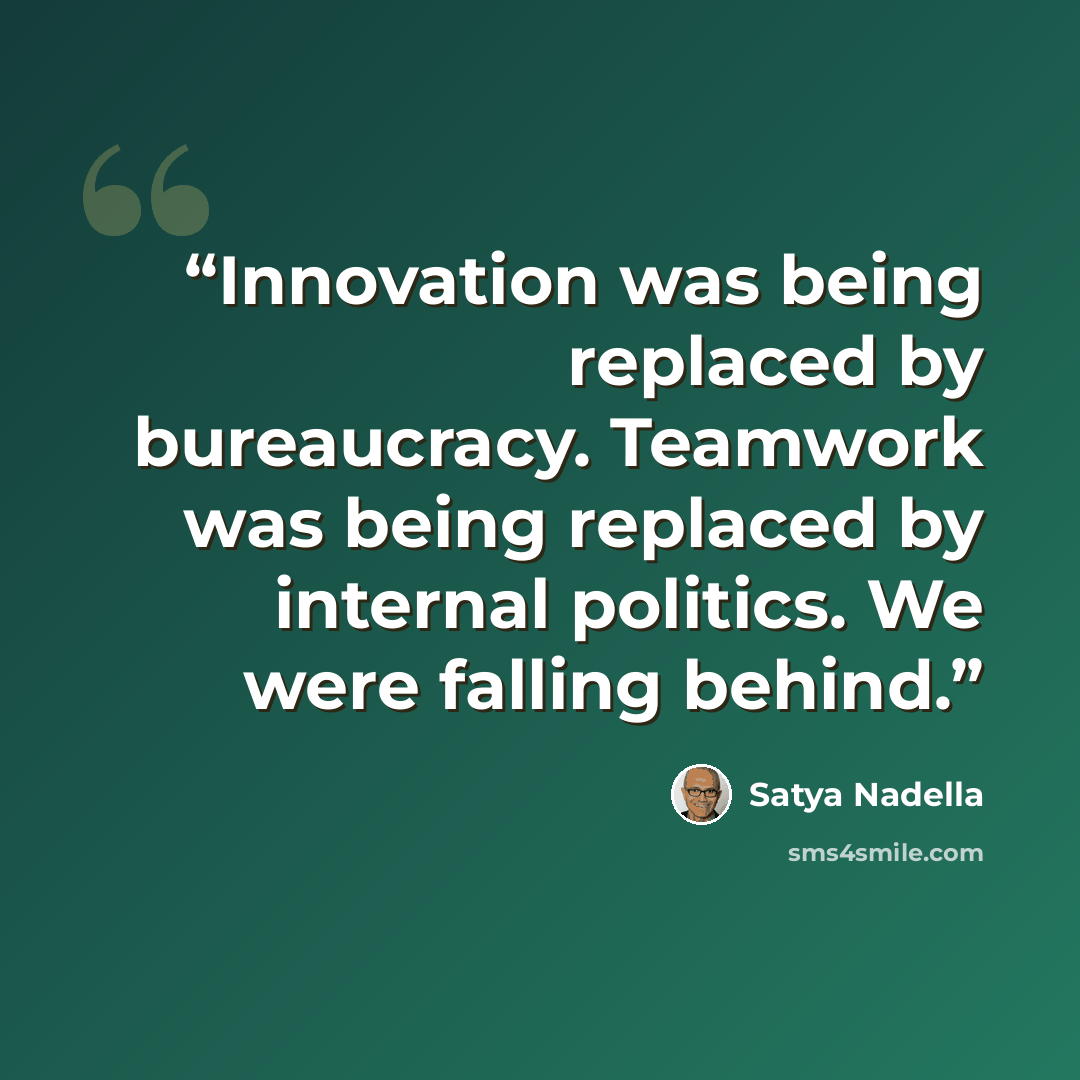“Innovation was being replaced by bureaucracy. Teamwork was being replaced by internal politics. We were falling behind.” quote by Satya Nadella
