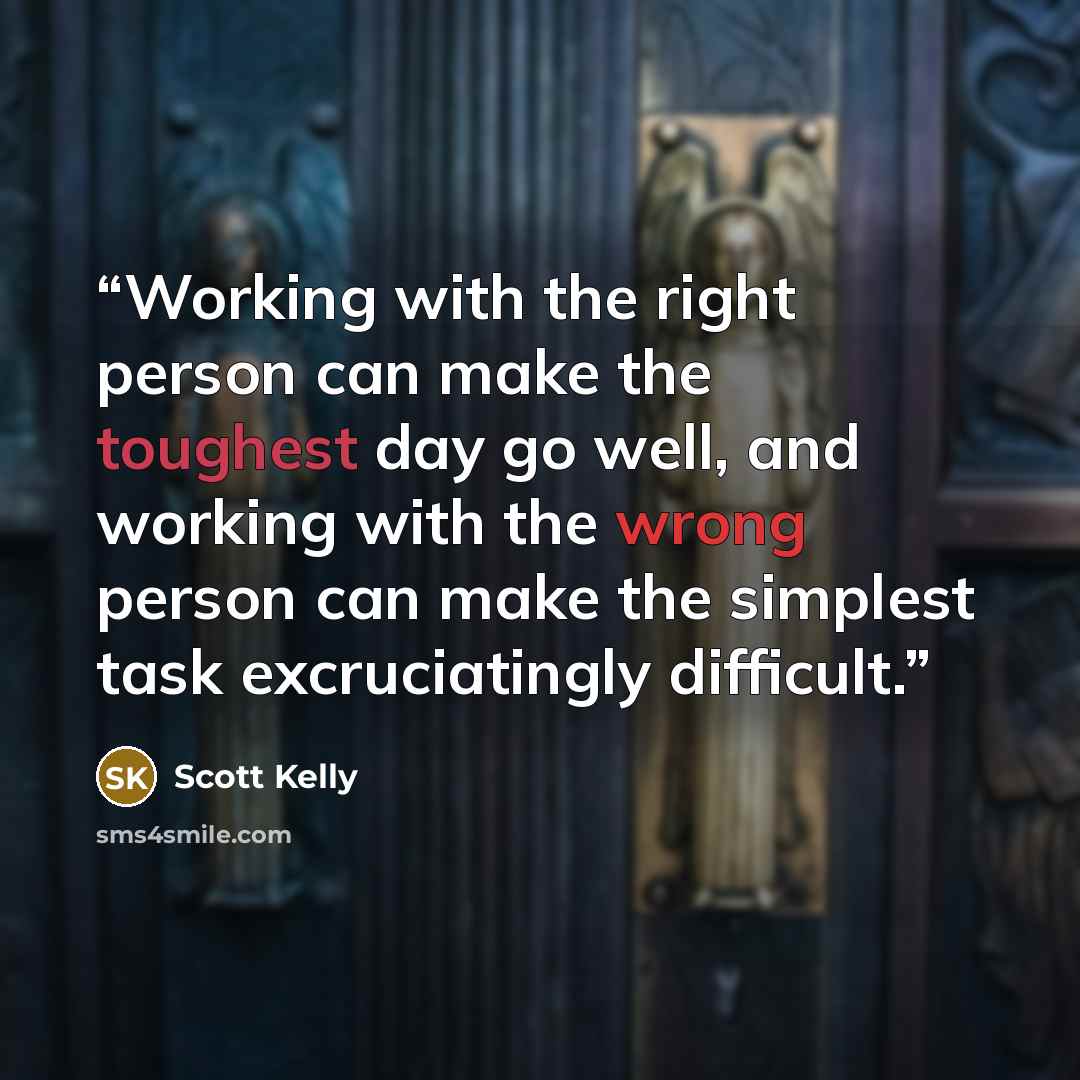 “Working with the right person can make the toughest day go well, and working with the wrong person can make the simplest task excruciatingly difficult.” quote by Scott Kelly
