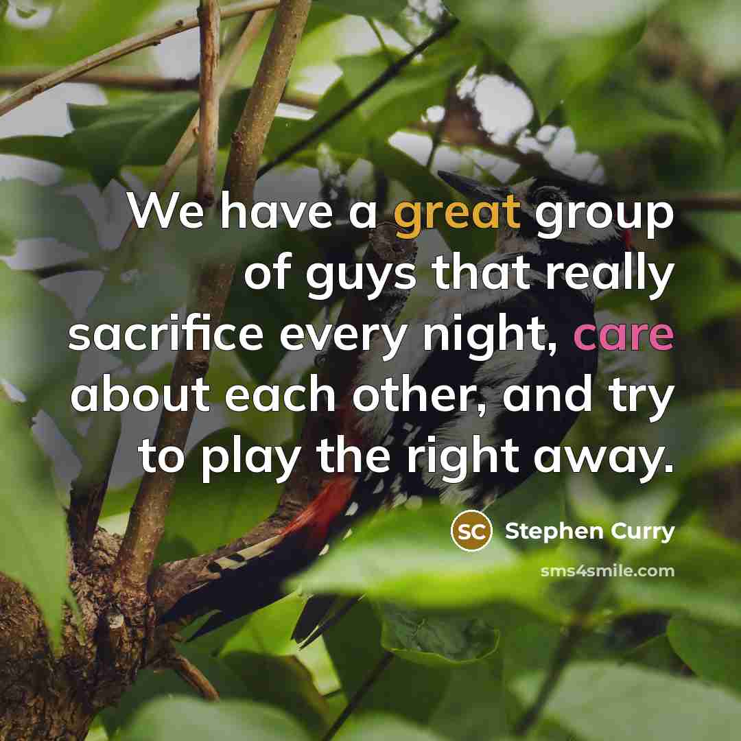 “We have a great group of guys that really sacrifice every night, care about each other, and try to play the right away.” quote by Stephen Curry
