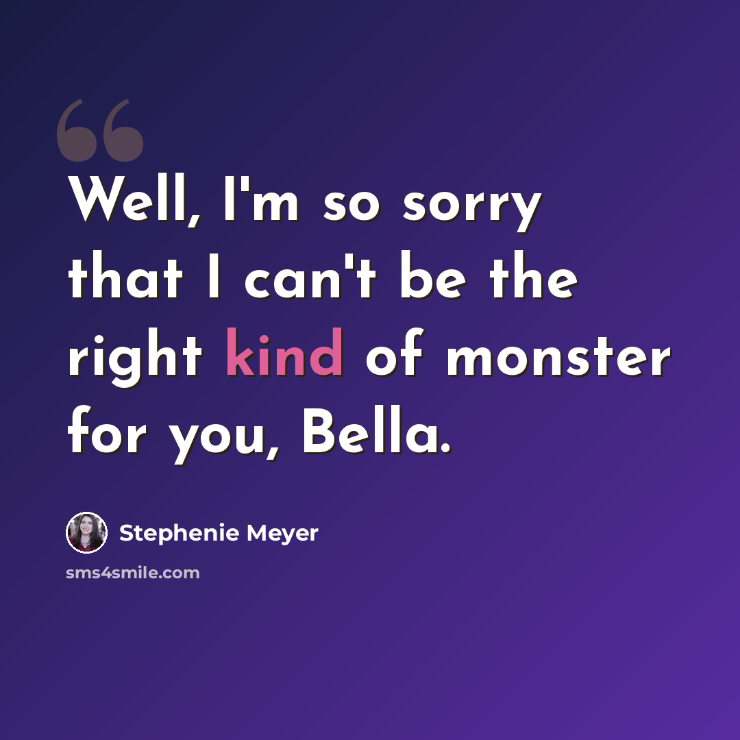 “Well, I'm so sorry that I can't be the right kind of monster for you, Bella.” quote by Stephenie Meyer