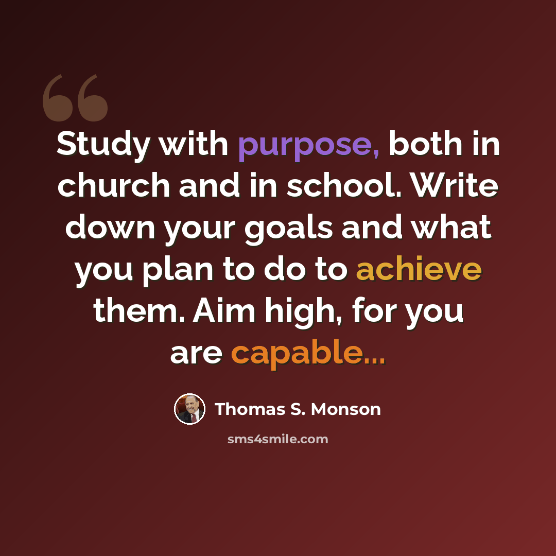 “Study with purpose, both in church and in school. Write down your goals and what you plan to do to achieve them. Aim high, for you are capable...” quote by Thomas S. Monson