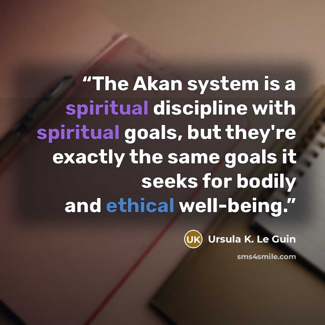 “The Akan system is a spiritual discipline with spiritual goals, but they're exactly the same goals it seeks for bodily and ethical well-being.” quote by Ursula K. Le Guin